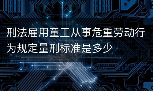 刑法雇用童工从事危重劳动行为规定量刑标准是多少