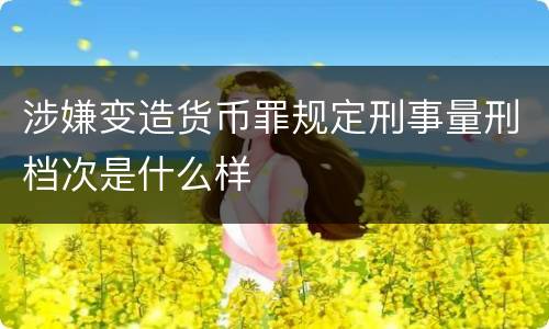 涉嫌变造货币罪规定刑事量刑档次是什么样