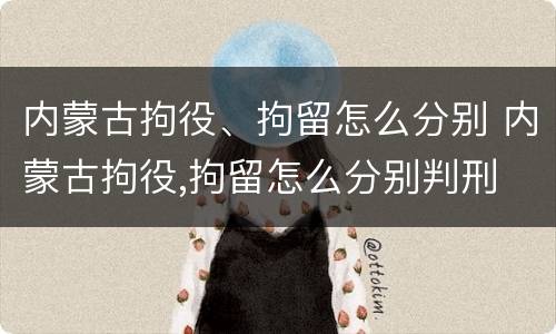 内蒙古拘役、拘留怎么分别 内蒙古拘役,拘留怎么分别判刑
