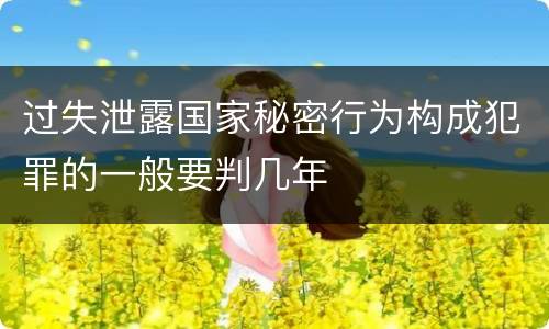 过失泄露国家秘密行为构成犯罪的一般要判几年