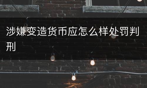 涉嫌变造货币应怎么样处罚判刑