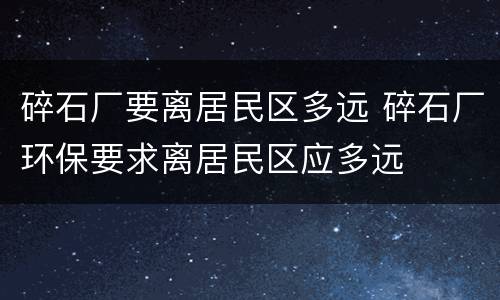 碎石厂要离居民区多远 碎石厂环保要求离居民区应多远