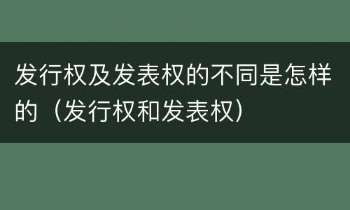 发行权及发表权的不同是怎样的（发行权和发表权）
