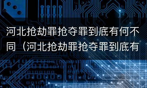 河北抢劫罪抢夺罪到底有何不同（河北抢劫罪抢夺罪到底有何不同案例）