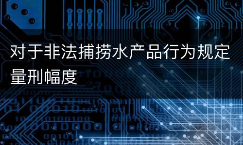 对于非法捕捞水产品行为规定量刑幅度