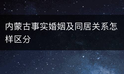 内蒙古事实婚姻及同居关系怎样区分