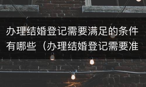 办理结婚登记需要满足的条件有哪些（办理结婚登记需要准备什么材料）