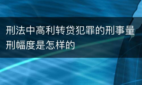 刑法中高利转贷犯罪的刑事量刑幅度是怎样的