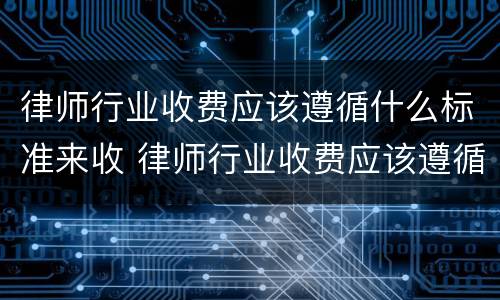 律师行业收费应该遵循什么标准来收 律师行业收费应该遵循什么标准来收费