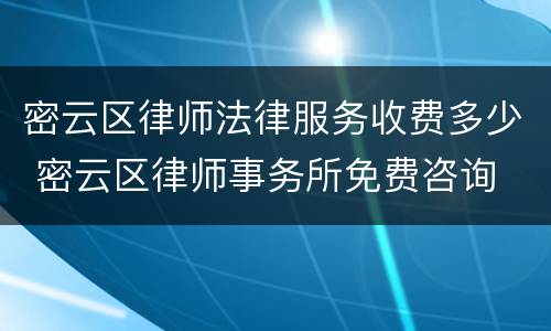 密云区律师法律服务收费多少 密云区律师事务所免费咨询