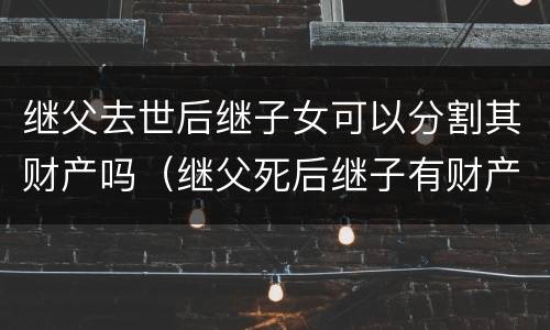 继父去世后继子女可以分割其财产吗（继父死后继子有财产继承权吗）