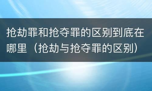 抢劫罪和抢夺罪的区别到底在哪里（抢劫与抢夺罪的区别）
