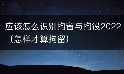 应该怎么识别拘留与拘役2022（怎样才算拘留）