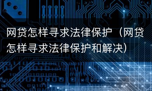 网贷怎样寻求法律保护（网贷怎样寻求法律保护和解决）