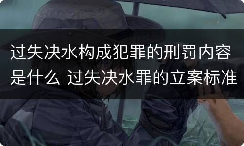 过失决水构成犯罪的刑罚内容是什么 过失决水罪的立案标准