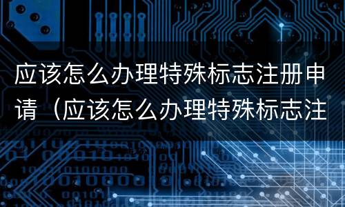 应该怎么办理特殊标志注册申请（应该怎么办理特殊标志注册申请手续）
