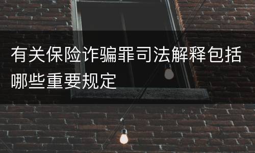 有关保险诈骗罪司法解释包括哪些重要规定