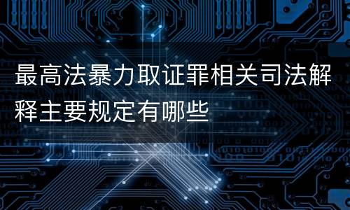 最高法暴力取证罪相关司法解释主要规定有哪些