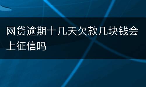 网贷逾期十几天欠款几块钱会上征信吗
