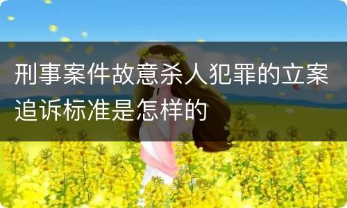 刑事案件故意杀人犯罪的立案追诉标准是怎样的