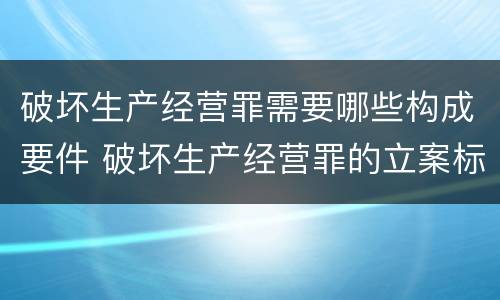 破坏生产经营罪需要哪些构成要件 破坏生产经营罪的立案标准是什么