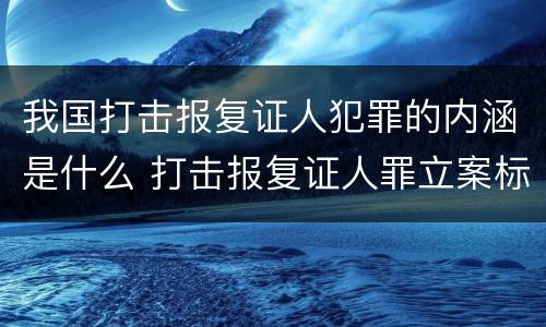我国打击报复证人犯罪的内涵是什么 打击报复证人罪立案标准
