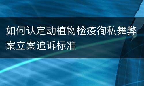 如何认定动植物检疫徇私舞弊案立案追诉标准
