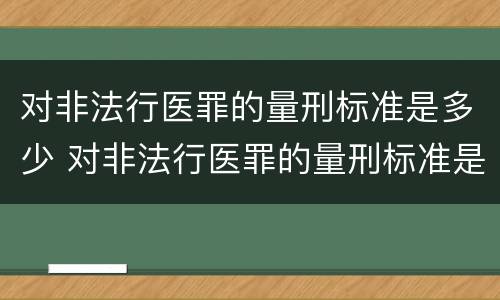 对非法行医罪的量刑标准是多少 对非法行医罪的量刑标准是多少年
