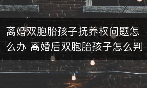 离婚双胞胎孩子抚养权问题怎么办 离婚后双胞胎孩子怎么判