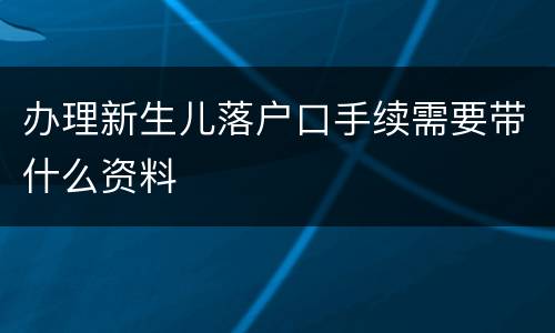 办理新生儿落户口手续需要带什么资料