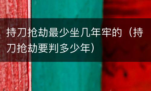 持刀抢劫最少坐几年牢的（持刀抢劫要判多少年）