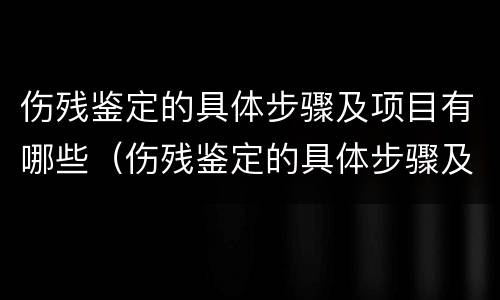 伤残鉴定的具体步骤及项目有哪些（伤残鉴定的具体步骤及项目有哪些要求）