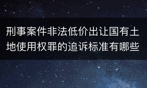 刑事案件非法低价出让国有土地使用权罪的追诉标准有哪些