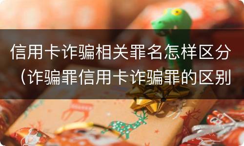 信用卡诈骗相关罪名怎样区分（诈骗罪信用卡诈骗罪的区别）
