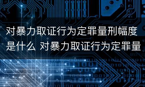 对暴力取证行为定罪量刑幅度是什么 对暴力取证行为定罪量刑幅度是什么标准
