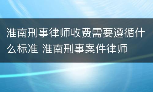 淮南刑事律师收费需要遵循什么标准 淮南刑事案件律师