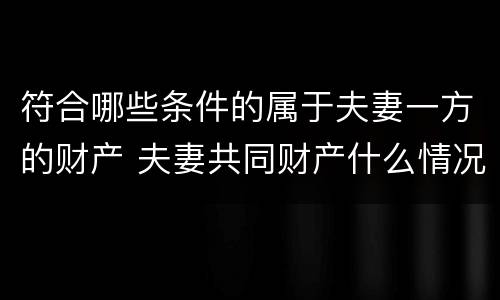 符合哪些条件的属于夫妻一方的财产 夫妻共同财产什么情况下属于一方