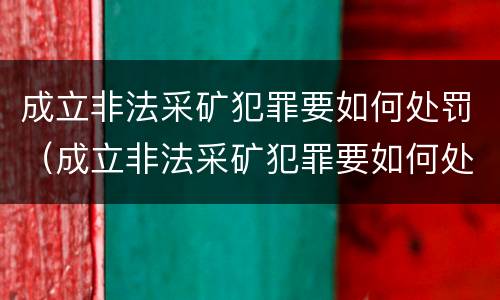 成立非法采矿犯罪要如何处罚（成立非法采矿犯罪要如何处罚呢）