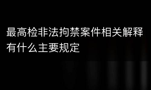 最高检非法拘禁案件相关解释有什么主要规定