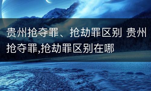 贵州抢夺罪、抢劫罪区别 贵州抢夺罪,抢劫罪区别在哪
