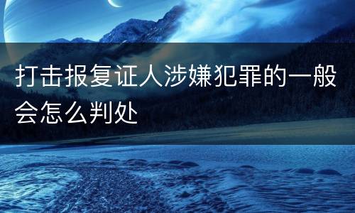 打击报复证人涉嫌犯罪的一般会怎么判处
