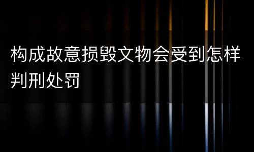 构成故意损毁文物会受到怎样判刑处罚