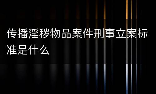 传播淫秽物品案件刑事立案标准是什么