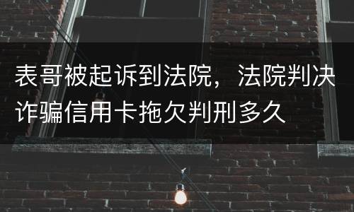表哥被起诉到法院，法院判决诈骗信用卡拖欠判刑多久