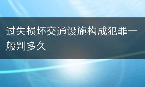 过失损坏交通设施构成犯罪一般判多久