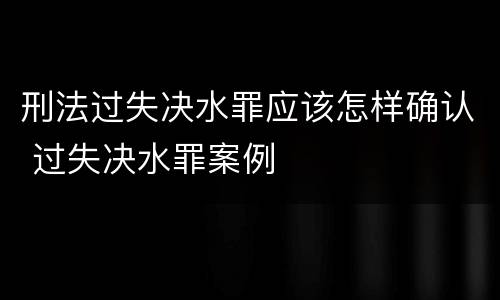 刑法过失决水罪应该怎样确认 过失决水罪案例
