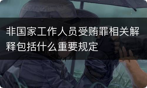非国家工作人员受贿罪相关解释包括什么重要规定