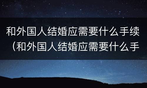 和外国人结婚应需要什么手续（和外国人结婚应需要什么手续和证件）
