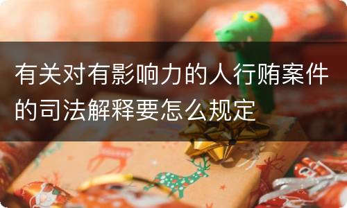 有关对有影响力的人行贿案件的司法解释要怎么规定