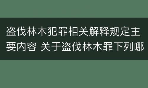 盗伐林木犯罪相关解释规定主要内容 关于盗伐林木罪下列哪一项是正确的